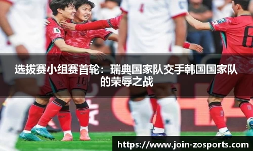 选拔赛小组赛首轮：瑞典国家队交手韩国国家队的荣辱之战